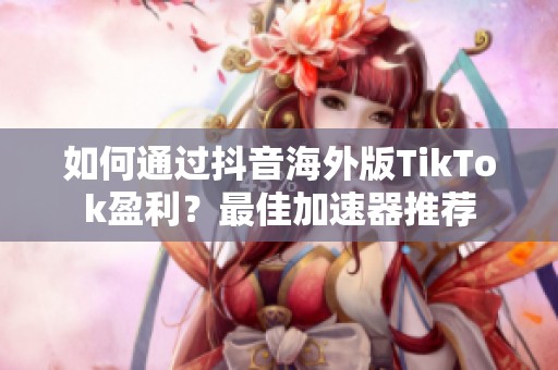 如何通过抖音海外版TikTok盈利？最佳加速器推荐