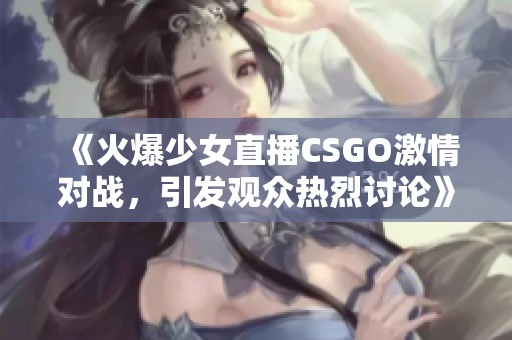 《火爆少女直播CSGO激情对战，引发观众热烈讨论》