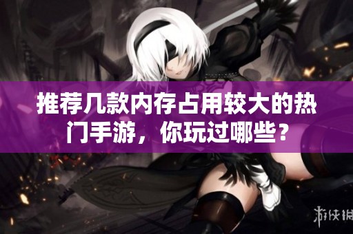 推荐几款内存占用较大的热门手游，你玩过哪些？