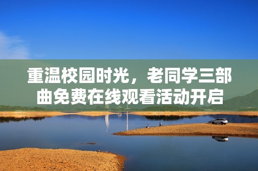 重温校园时光，老同学三部曲免费在线观看活动开启