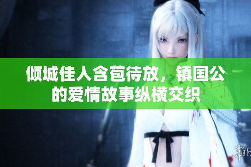 倾城佳人含苞待放，镇国公的爱情故事纵横交织