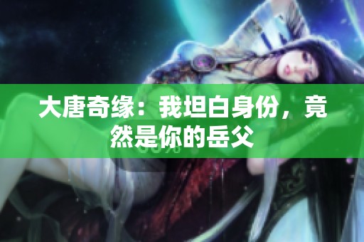 大唐奇缘：我坦白身份，竟然是你的岳父