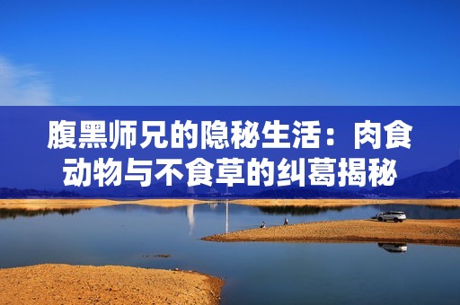 腹黑师兄的隐秘生活：肉食动物与不食草的纠葛揭秘