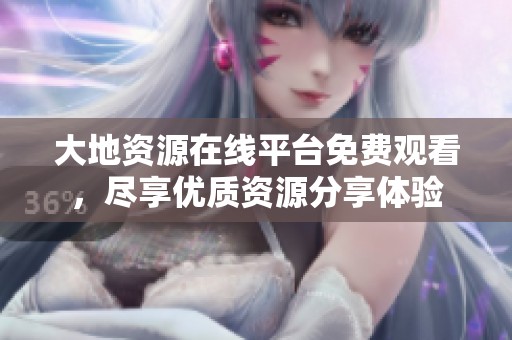 大地资源在线平台免费观看，尽享优质资源分享体验