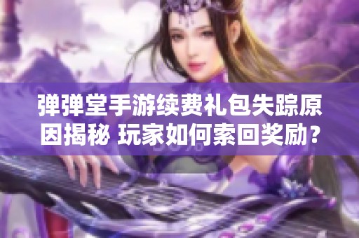 弹弹堂手游续费礼包失踪原因揭秘 玩家如何索回奖励？