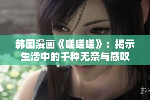韩国漫画《嗟嗟嗟》：揭示生活中的千种无奈与感叹