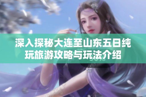 深入探秘大连至山东五日纯玩旅游攻略与玩法介绍