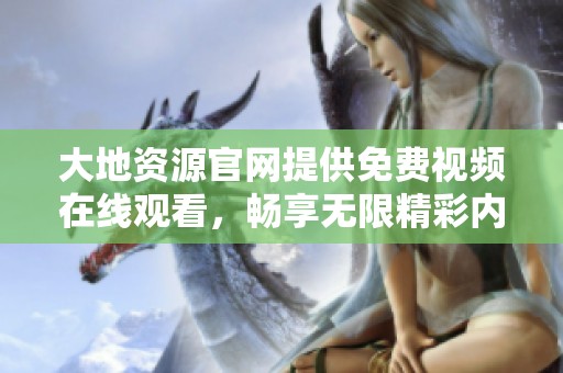大地资源官网提供免费视频在线观看，畅享无限精彩内容