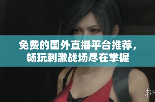 免费的国外直播平台推荐，畅玩刺激战场尽在掌握