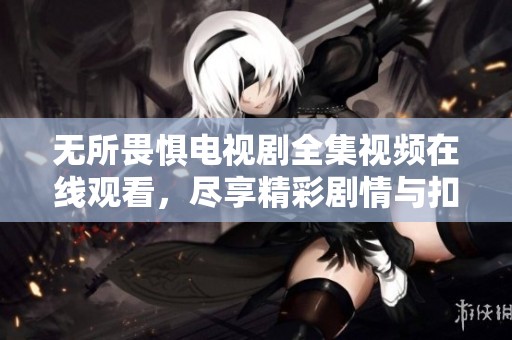 无所畏惧电视剧全集视频在线观看，尽享精彩剧情与扣人心弦的发展