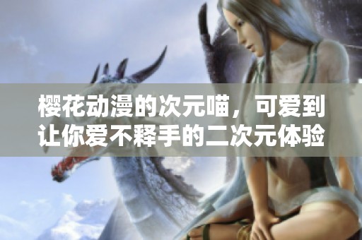 樱花动漫的次元喵，可爱到让你爱不释手的二次元体验