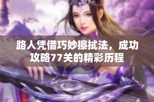 路人凭借巧妙擦拭法，成功攻略77关的精彩历程