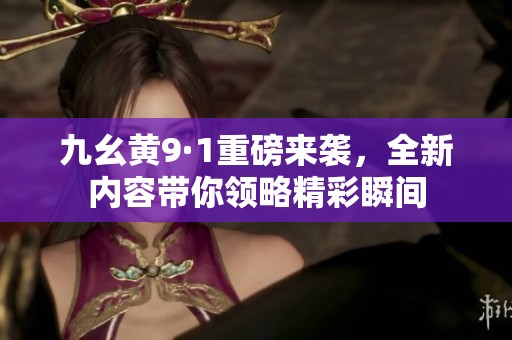 九幺黄9·1重磅来袭，全新内容带你领略精彩瞬间