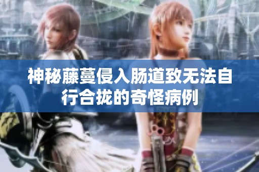 神秘藤蔓侵入肠道致无法自行合拢的奇怪病例