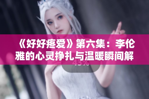 《好好疼爱》第六集：李伦雅的心灵挣扎与温暖瞬间解析