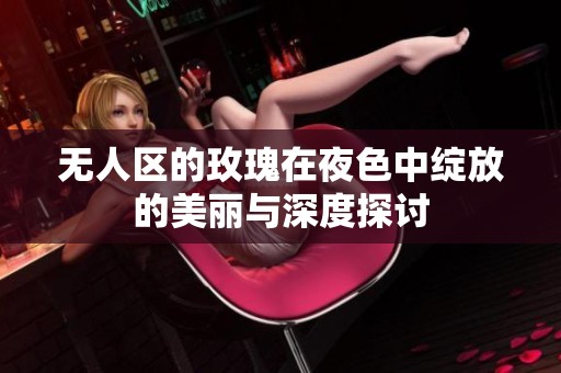 无人区的玫瑰在夜色中绽放的美丽与深度探讨
