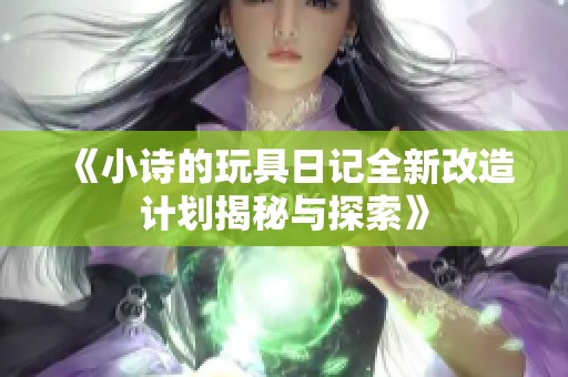 《小诗的玩具日记全新改造计划揭秘与探索》