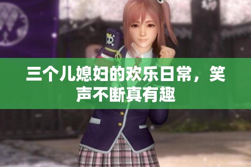 三个儿媳妇的欢乐日常，笑声不断真有趣