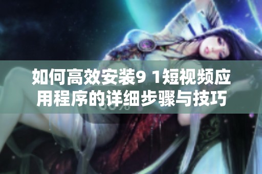如何高效安装9 1短视频应用程序的详细步骤与技巧