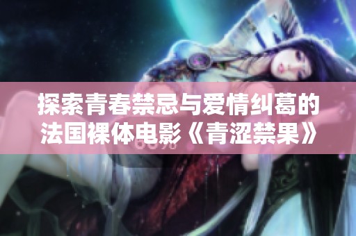 探索青春禁忌与爱情纠葛的法国裸体电影《青涩禁果》