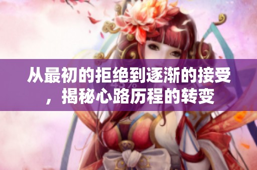 从最初的拒绝到逐渐的接受，揭秘心路历程的转变