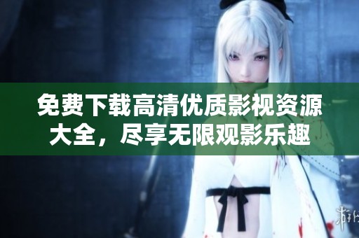 免费下载高清优质影视资源大全，尽享无限观影乐趣