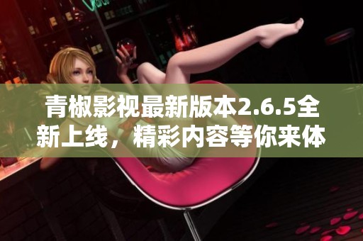 青椒影视最新版本2.6.5全新上线，精彩内容等你来体验