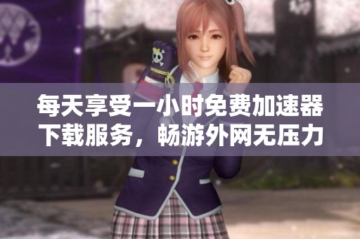 每天享受一小时免费加速器下载服务，畅游外网无压力