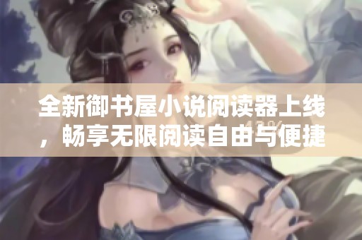 全新御书屋小说阅读器上线，畅享无限阅读自由与便捷