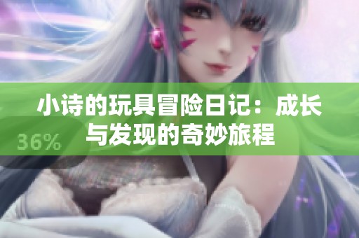 小诗的玩具冒险日记：成长与发现的奇妙旅程