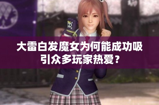 大雷白发魔女为何能成功吸引众多玩家热爱？