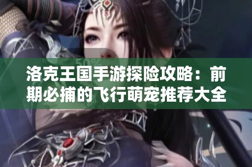洛克王国手游探险攻略：前期必捕的飞行萌宠推荐大全