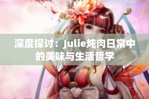 深度探讨：Julie炖肉日常中的美味与生活哲学