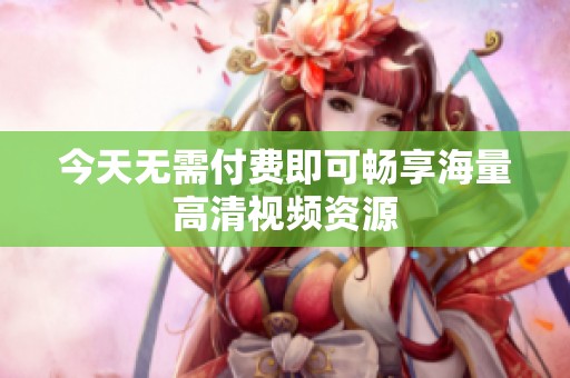 今天无需付费即可畅享海量高清视频资源