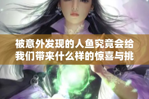 被意外发现的人鱼究竟会给我们带来什么样的惊喜与挑战