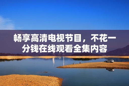 畅享高清电视节目，不花一分钱在线观看全集内容