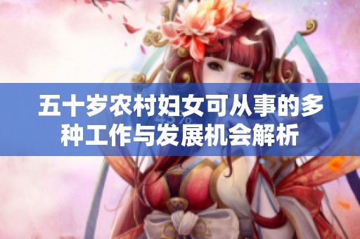 五十岁农村妇女可从事的多种工作与发展机会解析
