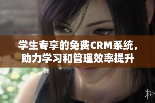 学生专享的免费CRM系统，助力学习和管理效率提升