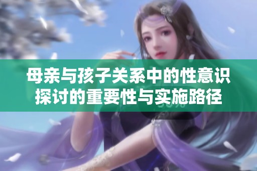 母亲与孩子关系中的性意识探讨的重要性与实施路径