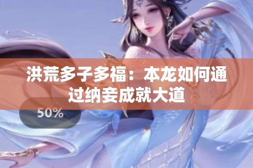 洪荒多子多福：本龙如何通过纳妾成就大道