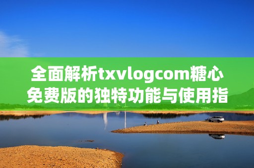 全面解析txvlogcom糖心免费版的独特功能与使用指南