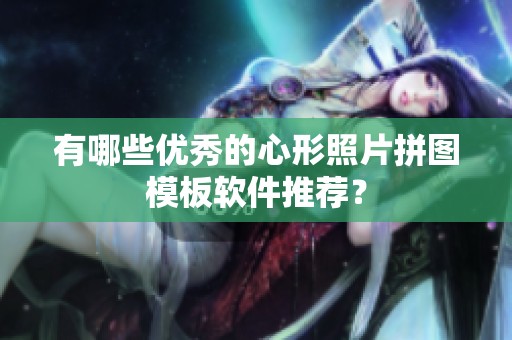 有哪些优秀的心形照片拼图模板软件推荐？