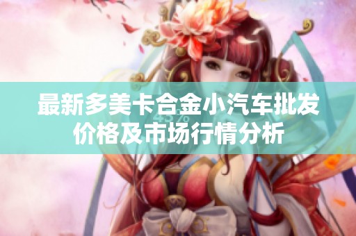 最新多美卡合金小汽车批发价格及市场行情分析