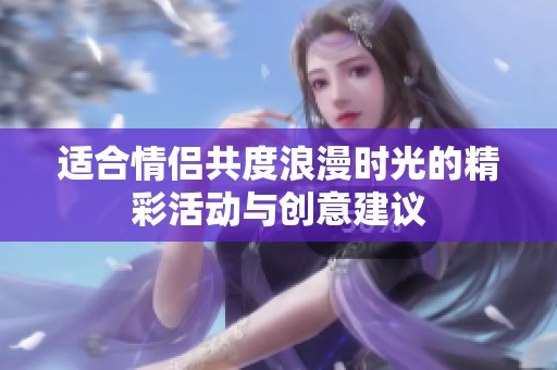 适合情侣共度浪漫时光的精彩活动与创意建议