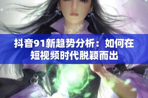 抖音91新趋势分析：如何在短视频时代脱颖而出