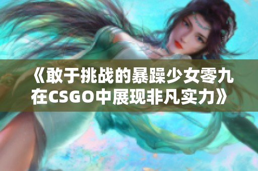 《敢于挑战的暴躁少女零九在CSGO中展现非凡实力》