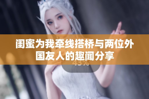 闺蜜为我牵线搭桥与两位外国友人的趣闻分享