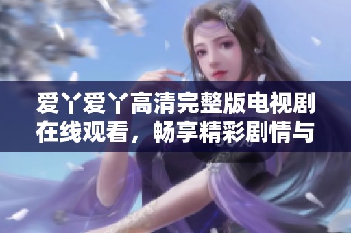 爱丫爱丫高清完整版电视剧在线观看，畅享精彩剧情与甜美爱情
