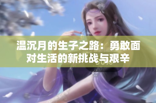 温沉月的生子之路：勇敢面对生活的新挑战与艰辛