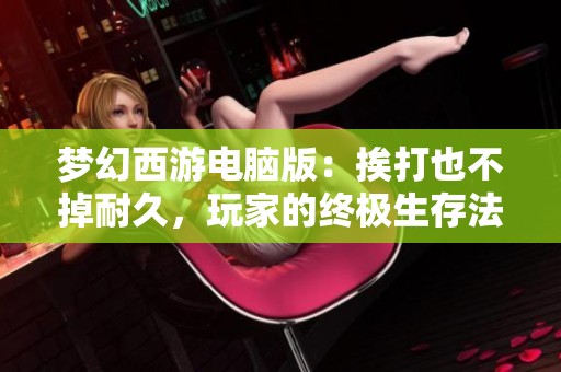 梦幻西游电脑版：挨打也不掉耐久，玩家的终极生存法则解析